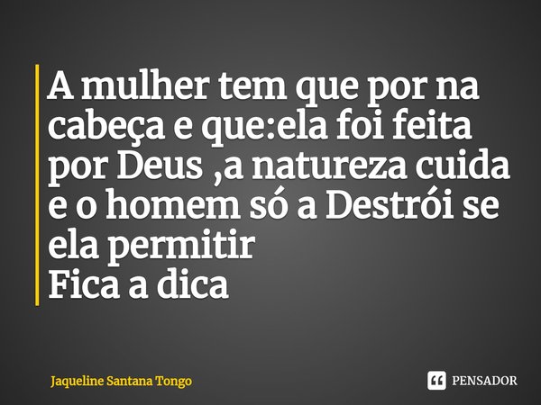 ⁠A mulher tem que por na cabeça e que:ela foi feita por Deus ,a natureza cuida e o homem só a Destrói se ela permitir
Fica a dica... Frase de Jaqueline Santana Tongo.
