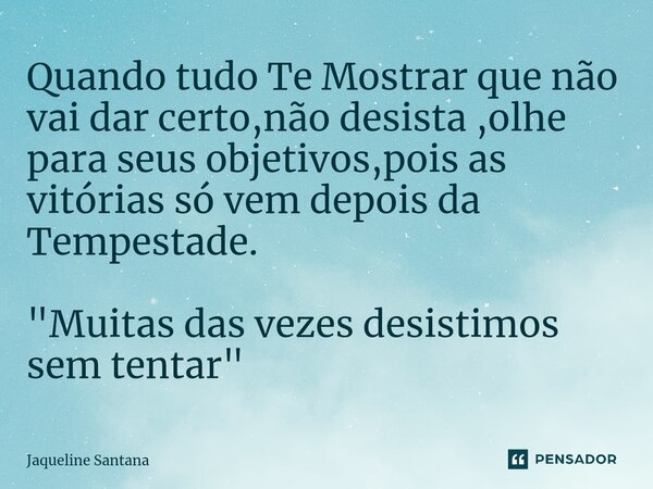 ⁠Quando tudo Te Mostrar que não vai dar certo,não desista ,olhe para seus objetivos,pois as vitórias só vem depois da Tempestade. "Muitas das vezes desisti... Frase de Jaqueline Santana.