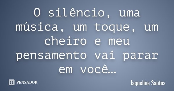 O silêncio, uma música, um toque, um cheiro e meu pensamento vai parar em você…... Frase de jaqueline santos.