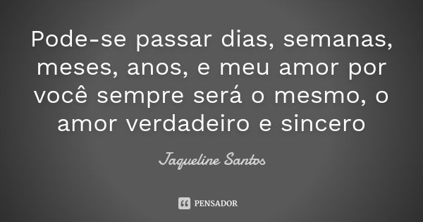 Pode-se passar dias, semanas, meses, anos, e meu amor por você sempre será o mesmo, o amor verdadeiro e sincero... Frase de jaqueline santos.