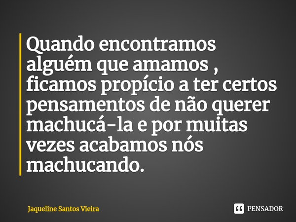 Quando encontramos alguém que amamos , ficamos propício ⁠a ter certos pensamentos de não querer machucá-la e por muitas vezes acabamos nós machucando.... Frase de Jaqueline Santos Vieira.