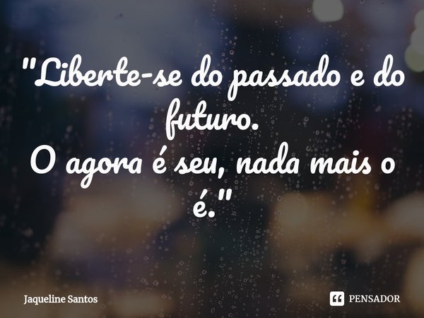 ⁠"Liberte-se do passado e do futuro.
O agora é seu, nada mais o é."... Frase de Jaqueline Santos.