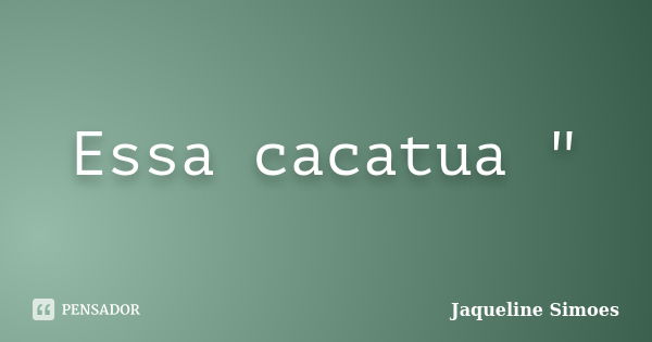 Essa cacatua "... Frase de Jaqueline Simoes.