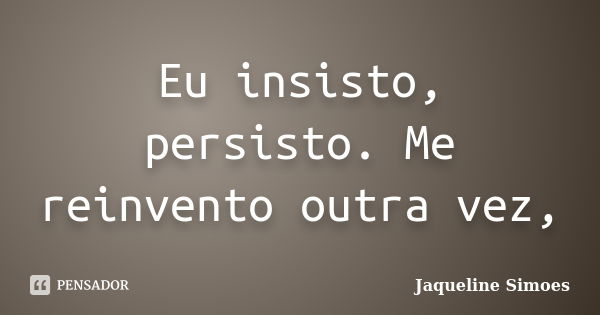 Eu insisto, persisto. Me reinvento outra vez,... Frase de Jaqueline Simoes.