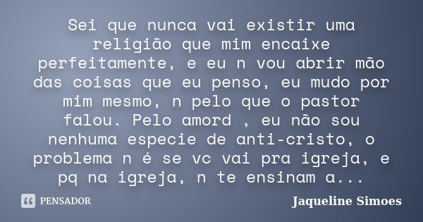 Sei que nunca vai existir uma religião que mim encaixe perfeitamente, e eu n vou abrir mão das coisas que eu penso, eu mudo por mim mesmo, n pelo que o pastor f... Frase de Jaqueline Simoes.