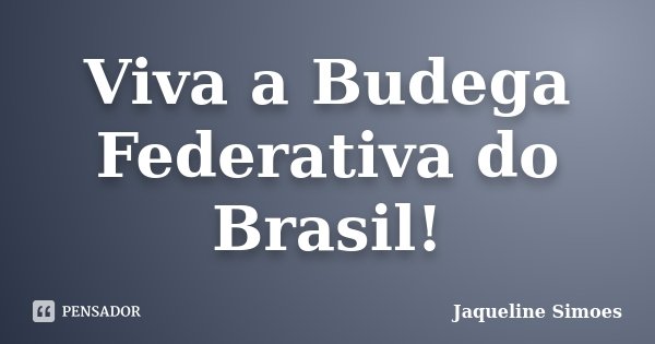 Viva a Budega Federativa do Brasil!... Frase de Jaqueline Simoes.