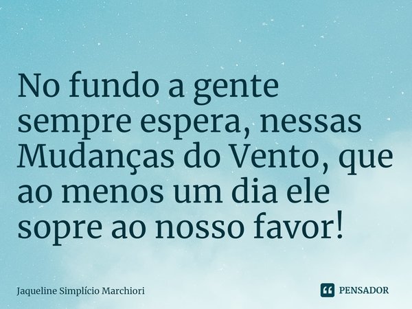⁠No fundo a gente sempre espera, nessas Mudanças do Vento, que ao menos um dia ele sopre ao nosso favor!... Frase de Jaqueline Simplicio Marchiori.