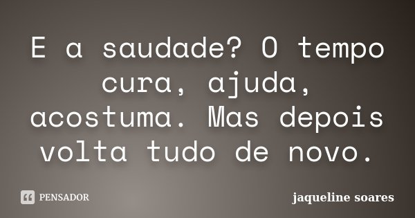 E a saudade? O tempo cura, ajuda, acostuma. Mas depois volta tudo de novo.... Frase de Jaqueline Soares.