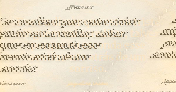 E se eu disser que estou triste ninguém vai acreditar, talvez porque eu esconda esse sentimento atrás de um sorriso.... Frase de Jaqueline Soares.
