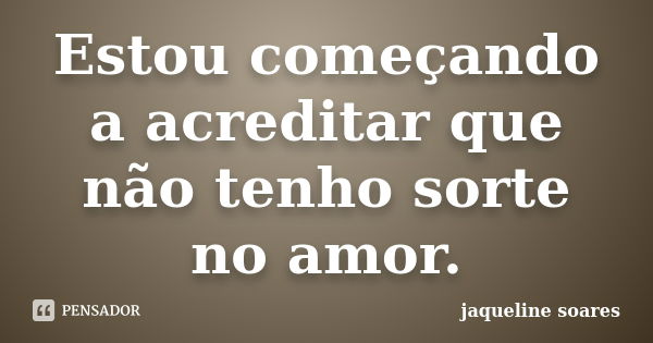 Estou começando a acreditar que não tenho sorte no amor.... Frase de Jaqueline Soares.