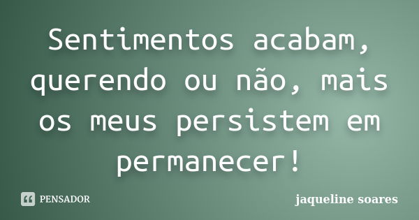 Sentimentos acabam, querendo ou não, mais os meus persistem em permanecer!... Frase de Jaqueline Soares.