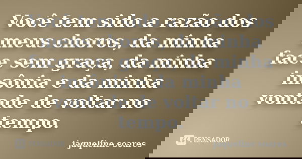 Você tem sido a razão dos meus choros, da minha face sem graça, da minha insônia e da minha vontade de voltar no tempo.... Frase de Jaqueline Soares.