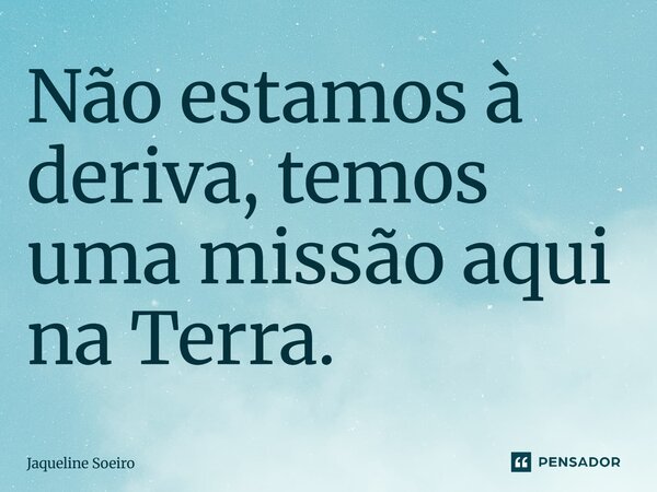 Não estamos à deriva, temos uma missão aqui na Terra.... Frase de Jaqueline Soeiro.