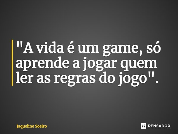 ⁠"A vida é um game, só aprende a jogar quem ler as regras do jogo".... Frase de Jaqueline Soeiro.