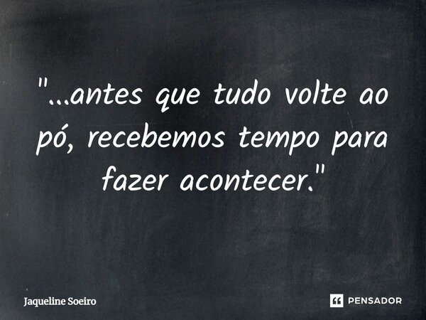 ⁠"...antes que tudo volte ao pó, recebemos tempo para fazer acontecer."... Frase de Jaqueline Soeiro.