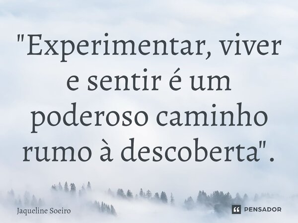 ⁠"Experimentar, viver e sentir é um poderoso caminho rumo à descoberta".... Frase de Jaqueline Soeiro.