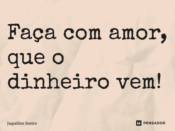 ⁠Faça com amor, que o dinheiro vem!... Frase de Jaqueline Soeiro.
