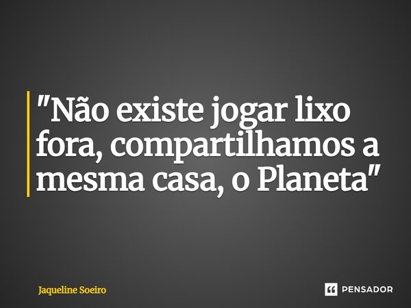 ⁠"Não existe jogar lixo fora, compartilhamos a mesma casa, o Planeta"... Frase de Jaqueline Soeiro.