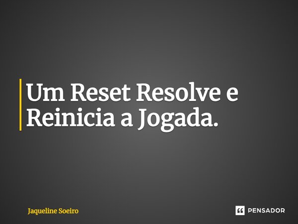 ⁠Um Reset Resolve e Reinicia a Jogada.... Frase de Jaqueline Soeiro.