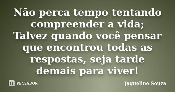 Não perca tempo tentando compreender a vida; Talvez quando você pensar que encontrou todas as respostas, seja tarde demais para viver!... Frase de Jaqueline Souza.