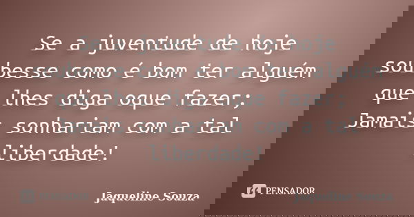 Se a juventude de hoje soubesse como é bom ter alguém que lhes diga oque fazer; Jamais sonhariam com a tal liberdade!... Frase de Jaqueline Souza.