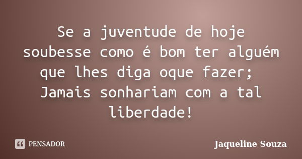 Se a juventude de hoje soubesse como é bom ter alguém que lhes diga oque fazer; Jamais sonhariam com a tal liberdade!... Frase de Jaqueline Souza.