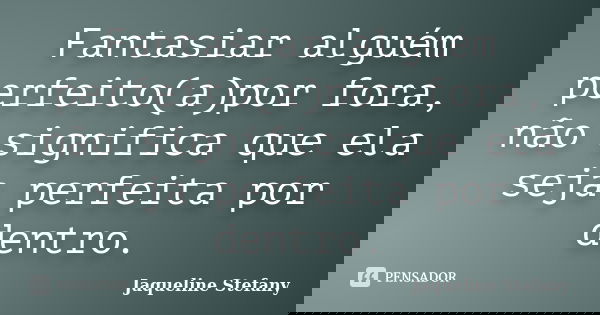 Fantasiar alguém perfeito(a)por fora, não significa que ela seja perfeita por dentro.... Frase de Jaqueline Stefany.