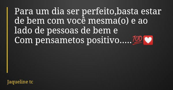 Para um dia ser perfeito,basta estar de bem com você mesma(o) e ao lado de pessoas de bem e Com pensametos positivo.....💯💟... Frase de Jaqueline tc.