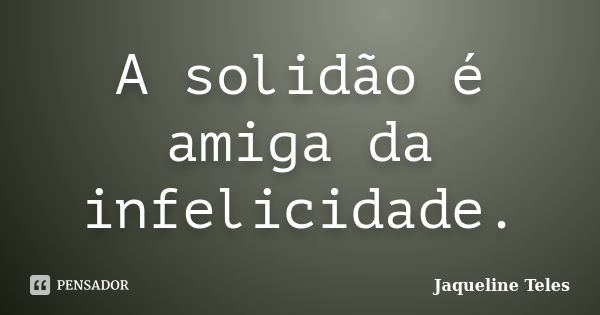 A solidão é amiga da infelicidade.... Frase de Jaqueline Teles.