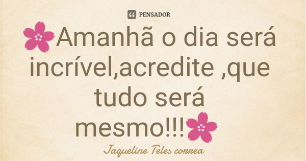 🌸Amanhã o dia será incrível,acredite ,que tudo será mesmo!!!🌸... Frase de Jaqueline Teles correa.