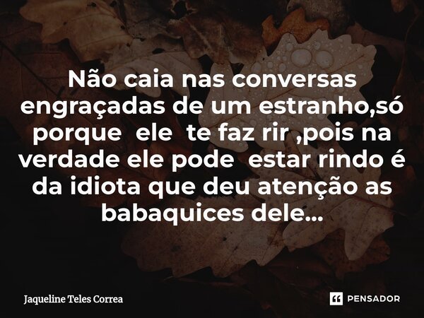 ⁠Não caia nas conversas engraçadas de um estranho,só porque ele te faz rir ,pois na verdade ele pode estar rindo é da idiota que deu atenção as babaquices dele.... Frase de Jaqueline Teles correa.