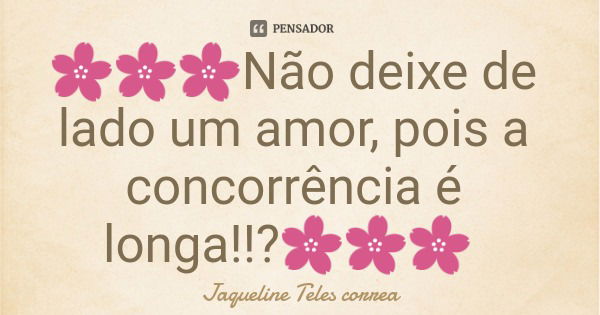 🌸🌸🌸Não deixe de lado um amor, pois a concorrência é longa!!?🌸🌸🌸... Frase de Jaqueline Teles correa.