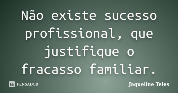 Não existe sucesso profissional, que justifique o fracasso familiar.... Frase de Jaqueline Teles.
