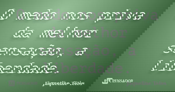 O medo nos priva da melhor sensação, a liberdade.... Frase de Jaqueline Teles.