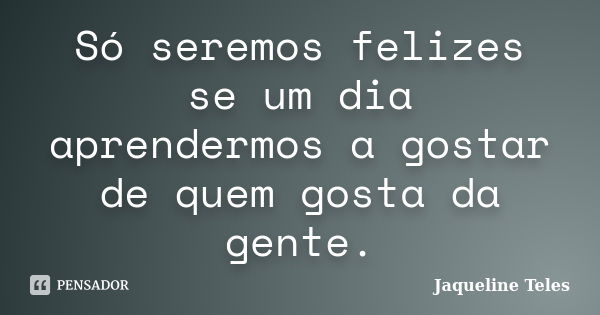 Só seremos felizes se um dia aprendermos a gostar de quem gosta da gente.... Frase de Jaqueline Teles.