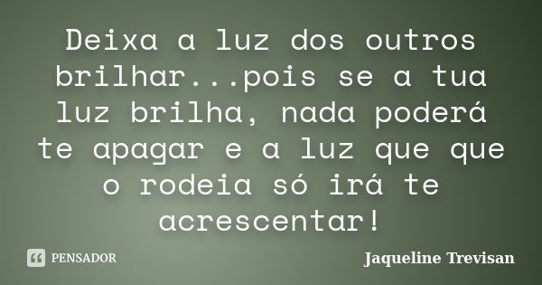 Deixa a luz dos outros brilhar...pois se a tua luz brilha, nada poderá te apagar e a luz que que o rodeia só irá te acrescentar!... Frase de Jaqueline Trevisan.