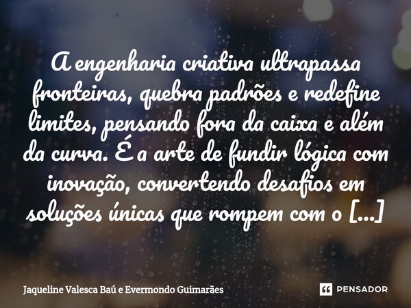 ⁠A engenharia criativa ultrapassa fronteiras, quebra padrões e redefine limites, pensando fora da caixa e além da curva. É a arte de fundir lógica com inovação,... Frase de Jaqueline Valesca Baú e Evermondo Guimarães.