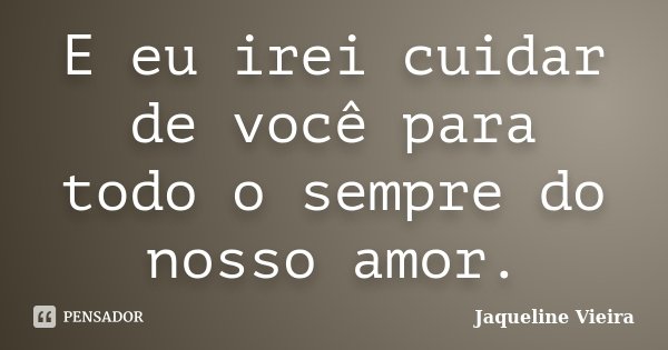 E eu irei cuidar de você para todo o sempre do nosso amor.... Frase de Jaqueline Vieira.