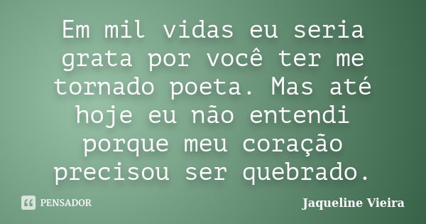 Em mil vidas eu seria grata por você ter me tornado poeta. Mas até hoje eu não entendi porque meu coração precisou ser quebrado.... Frase de Jaqueline Vieira.