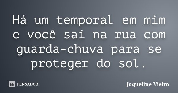 Há um temporal em mim e você sai na rua com guarda-chuva para se proteger do sol.... Frase de Jaqueline Vieira.