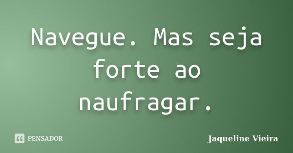 Navegue. Mas seja forte ao naufragar.... Frase de Jaqueline Vieira.