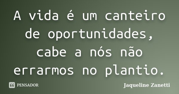 A vida é um canteiro de oportunidades, cabe a nós não errarmos no plantio.... Frase de Jaqueline Zanetti.