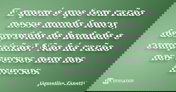 E quem é que tem razão nesse mundo louco, desprovido de bondade e compaixão? Não há razão nos versos nem nos inversos.... Frase de Jaqueline Zanetti.