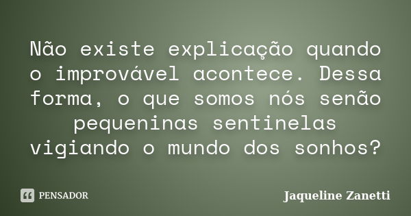 Não existe explicação quando o improvável acontece. Dessa forma, o que somos nós senão pequeninas sentinelas vigiando o mundo dos sonhos?... Frase de Jaqueline Zanetti.