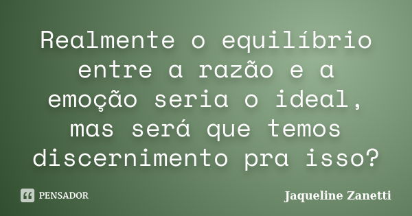 Realmente o equilíbrio entre a razão e a emoção seria o ideal, mas será que temos discernimento pra isso?... Frase de Jaqueline Zanetti.