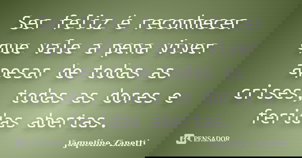 Ser feliz é reconhecer que vale a pena viver apesar de todas as crises, todas as dores e feridas abertas.... Frase de Jaqueline Zanetti.