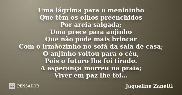 Uma lágrima para o menininho Que têm os olhos preenchidos Por areia salgada; Uma prece para anjinho Que não pode mais brincar Com o irmãozinho no sofá da sala d... Frase de Jaqueline Zanetti.