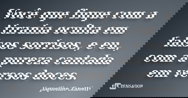 Você que fique com a tirania oculta em falsos sorrisos, e eu, com a pureza cantada em versos doces.... Frase de Jaqueline Zanetti.