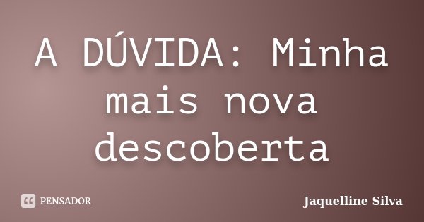 A DÚVIDA: Minha mais nova descoberta... Frase de Jaquelline Silva.