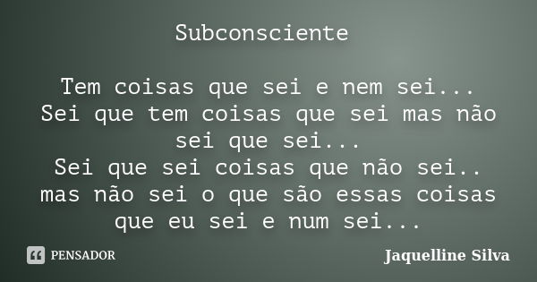 Subconsciente Tem coisas que sei e nem sei... Sei que tem coisas que sei mas não sei que sei... Sei que sei coisas que não sei.. mas não sei o que são essas coi... Frase de Jaquelline Silva.